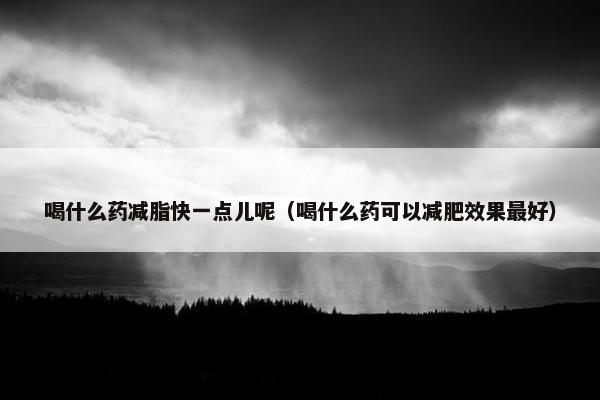 喝什么药减脂快一点儿呢（喝什么药可以减肥效果最好）
