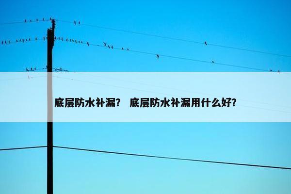 底层防水补漏？ 底层防水补漏用什么好？