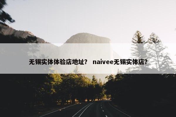 无锡实体体验店地址？ naivee无锡实体店？