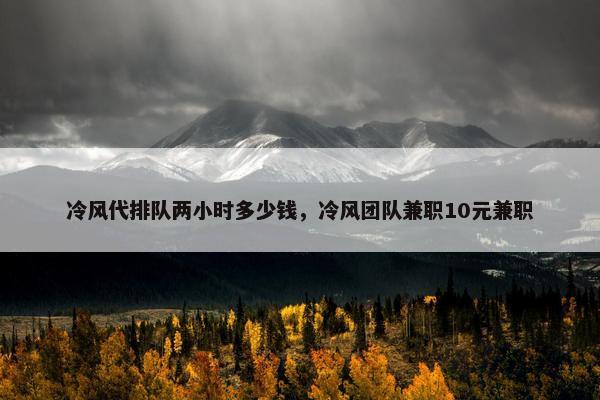 冷风代排队两小时多少钱，冷风团队兼职10元兼职