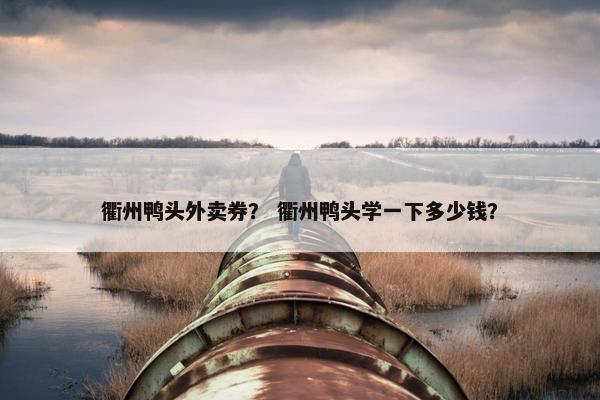 衢州鸭头外卖券？ 衢州鸭头学一下多少钱？