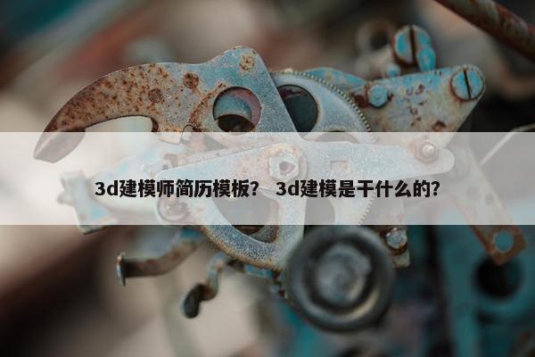 3d建模师简历模板？ 3d建模是干什么的？