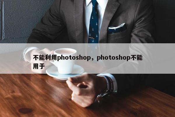 不能利用photoshop，photoshop不能用于