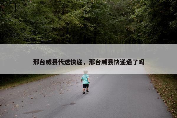 邢台威县代送快递，邢台威县快递通了吗