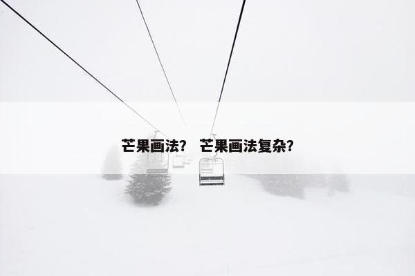 芒果画法？ 芒果画法复杂？