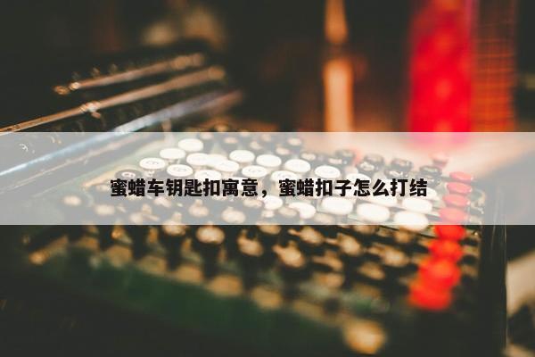 蜜蜡车钥匙扣寓意，蜜蜡扣子怎么打结