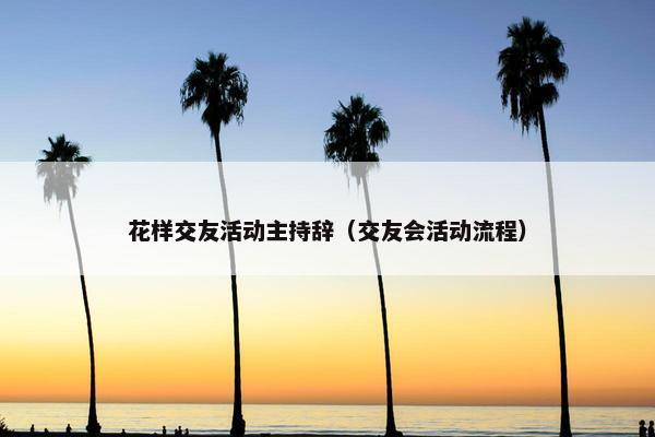 花样交友活动主持辞（交友会活动流程）