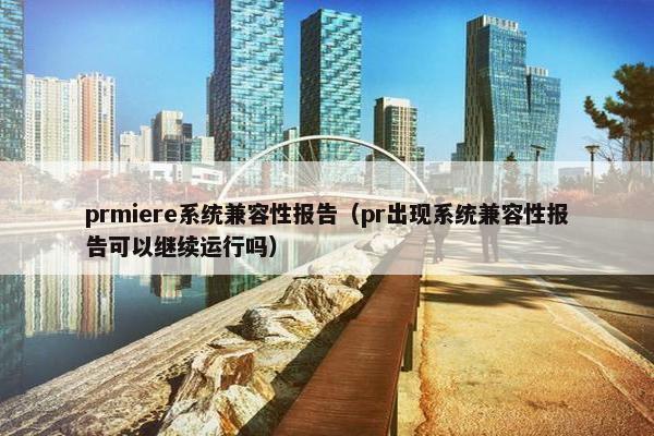 prmiere系统兼容性报告（pr出现系统兼容性报告可以继续运行吗）