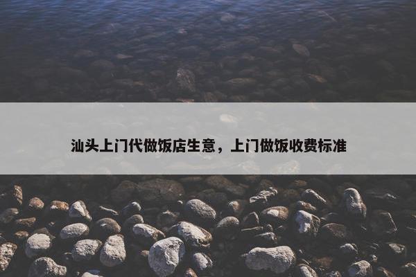 汕头上门代做饭店生意，上门做饭收费标准