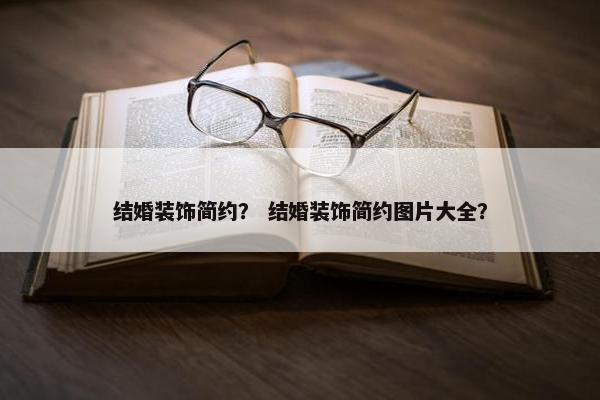 结婚装饰简约？ 结婚装饰简约图片大全？