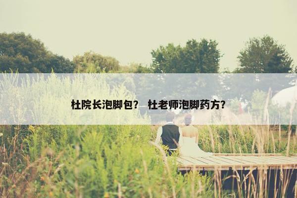 杜院长泡脚包？ 杜老师泡脚药方？