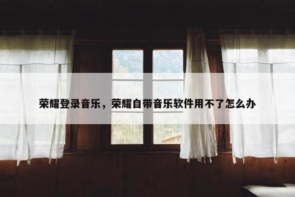 荣耀登录音乐，荣耀自带音乐软件用不了怎么办