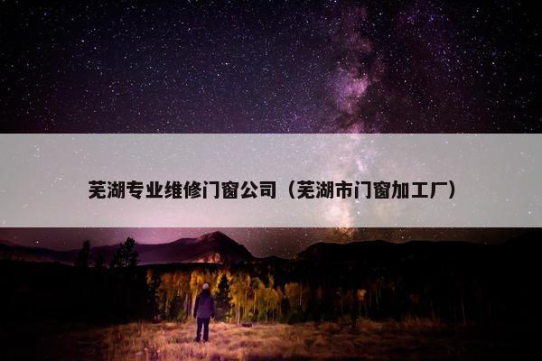 芜湖专业维修门窗公司（芜湖市门窗加工厂）