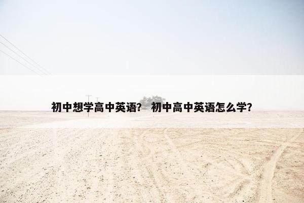 初中想学高中英语？ 初中高中英语怎么学？