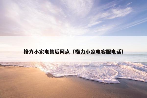 格力小家电售后网点（格力小家电客服电话）