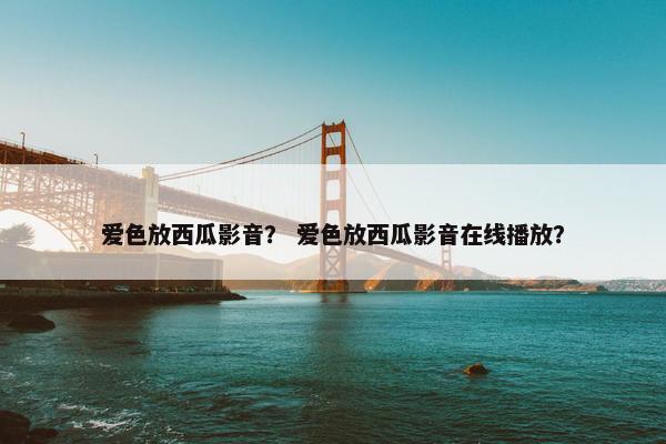 爱色放西瓜影音？ 爱色放西瓜影音在线播放？