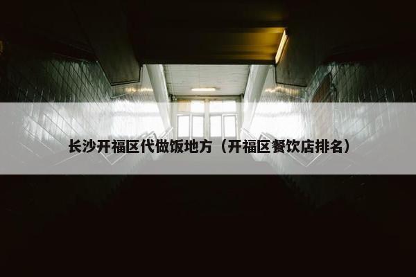长沙开福区代做饭地方（开福区餐饮店排名）