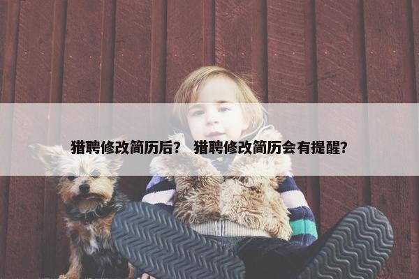 猎聘修改简历后？ 猎聘修改简历会有提醒？