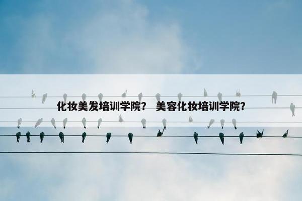 化妆美发培训学院？ 美容化妆培训学院？