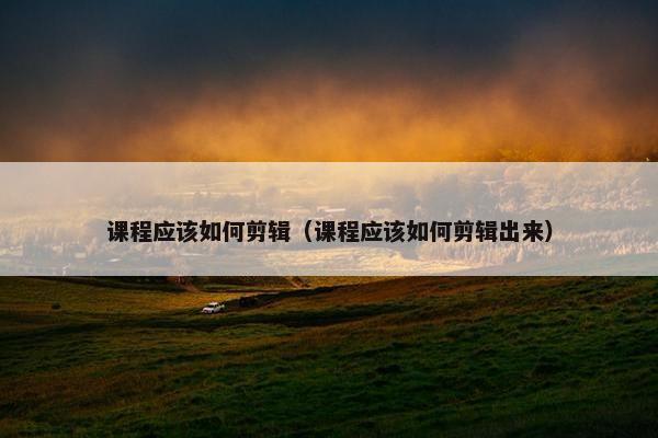 课程应该如何剪辑（课程应该如何剪辑出来）