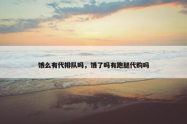 饿么有代排队吗，饿了吗有跑腿代购吗