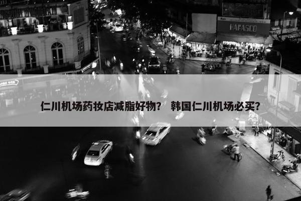 仁川机场药妆店减脂好物？ 韩国仁川机场必买？