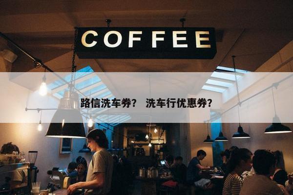 路信洗车券？ 洗车行优惠券？