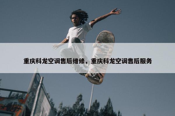 重庆科龙空调售后维修，重庆科龙空调售后服务