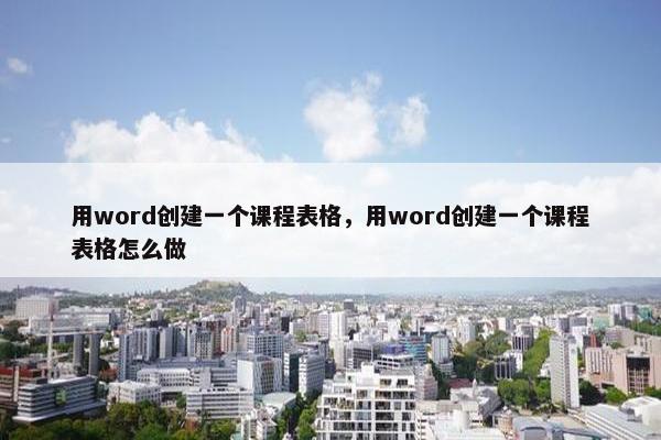 用word创建一个课程表格，用word创建一个课程表格怎么做