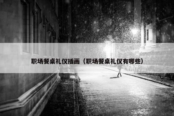 职场餐桌礼仪插画（职场餐桌礼仪有哪些）