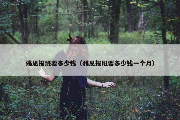 雅思报班要多少钱（雅思报班要多少钱一个月）