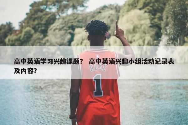 高中英语学习兴趣课题？ 高中英语兴趣小组活动记录表及内容？