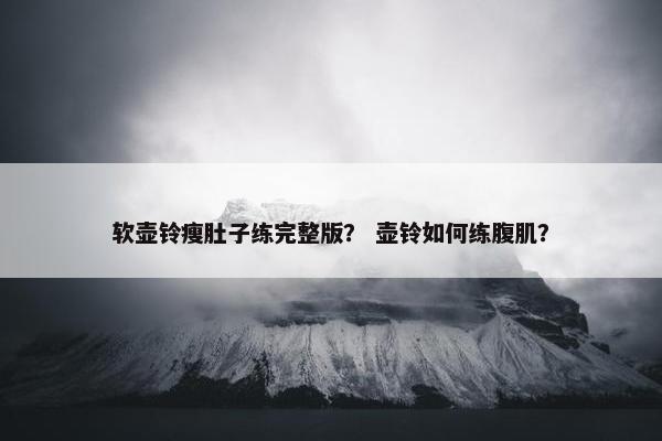 软壶铃瘦肚子练完整版？ 壶铃如何练腹肌？