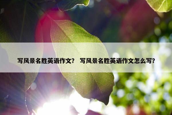 写风景名胜英语作文？ 写风景名胜英语作文怎么写？