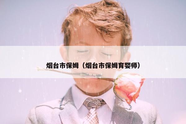 烟台市保姆（烟台市保姆育婴师）