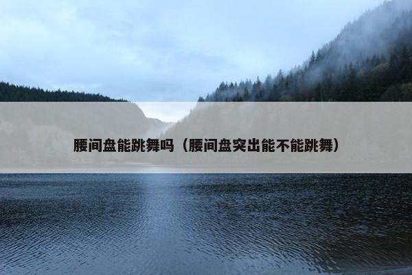 腰间盘能跳舞吗（腰间盘突出能不能跳舞）