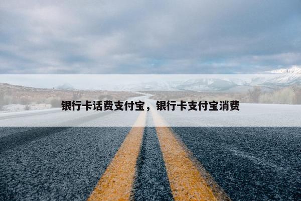 银行卡话费支付宝，银行卡支付宝消费
