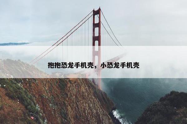 抱抱恐龙手机壳，小恐龙手机壳