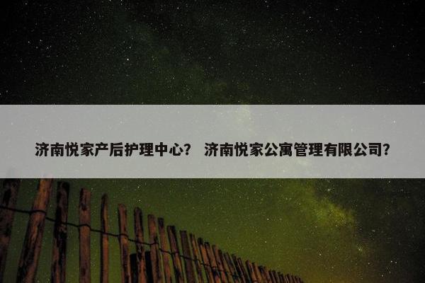 济南悦家产后护理中心？ 济南悦家公寓管理有限公司？
