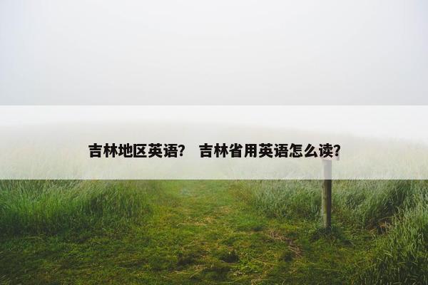 吉林地区英语？ 吉林省用英语怎么读？