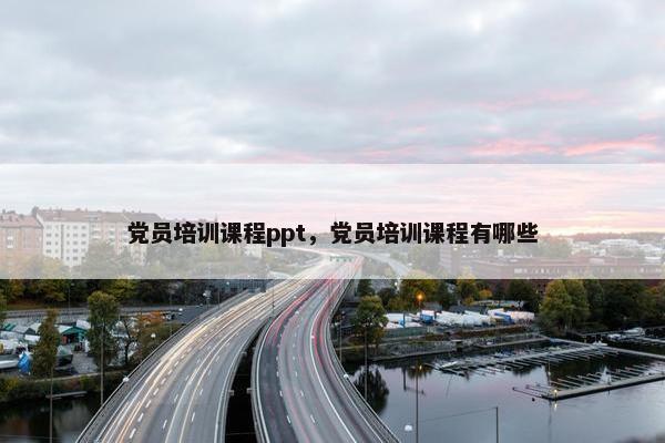 党员培训课程ppt，党员培训课程有哪些