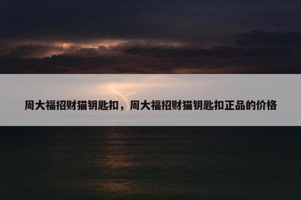 周大福招财猫钥匙扣，周大福招财猫钥匙扣正品的价格