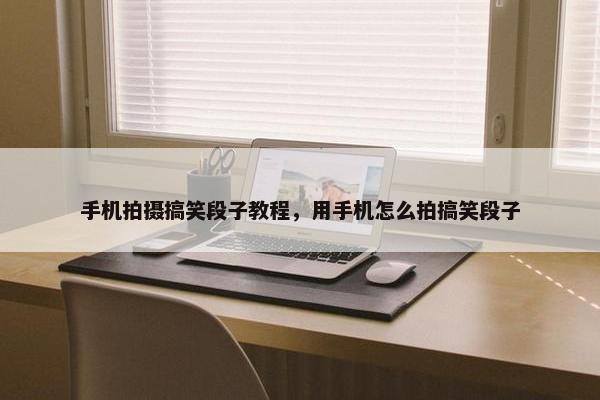 手机拍摄搞笑段子教程，用手机怎么拍搞笑段子