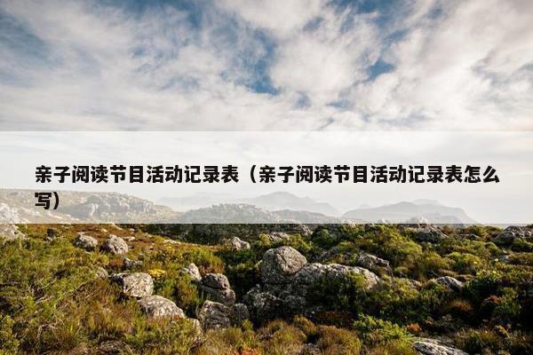 亲子阅读节目活动记录表（亲子阅读节目活动记录表怎么写）