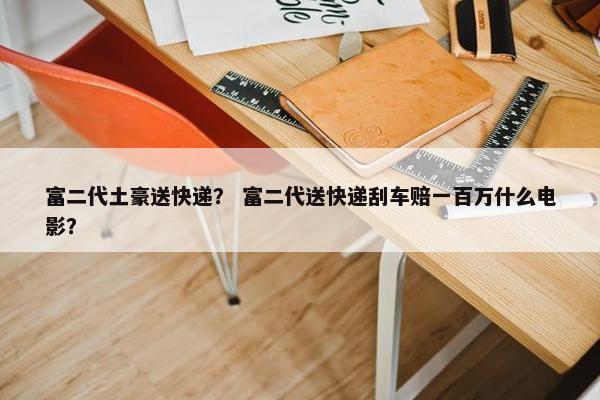 富二代土豪送快递？ 富二代送快递刮车赔一百万什么电影？