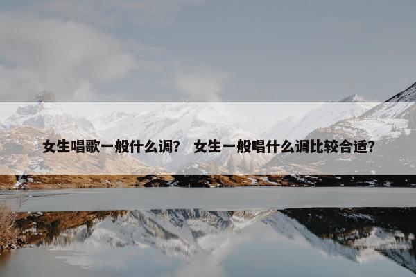 女生唱歌一般什么调？ 女生一般唱什么调比较合适？