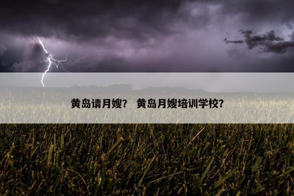 黄岛请月嫂？ 黄岛月嫂培训学校？