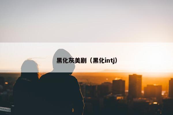 黑化灰美剧（黑化intj）