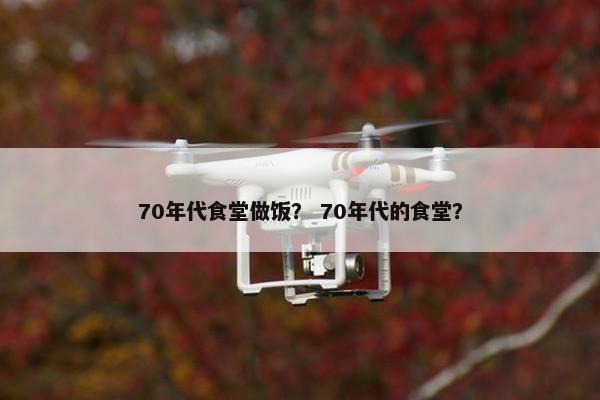 70年代食堂做饭？ 70年代的食堂？