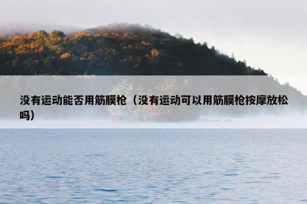 没有运动能否用筋膜枪（没有运动可以用筋膜枪按摩放松吗）